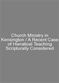 Church Ministry in Kensington / A Recent Case of Hieratical Teaching Scripturally Considered