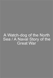 A Watch-dog of the North Sea / A Naval Story of the Great War