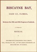 Biscayne Bay, Dade Co., Florida, Between the 25th and 26th Degrees of Latitude. / A complete manual of information concerning the climate, / soil, products, etc., of the lands bordering on Biscayne / Bay, in Florida.