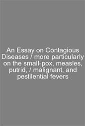 An Essay on Contagious Diseases / more particularly on the small-pox, measles, putrid, / malignant, and pestilential fevers