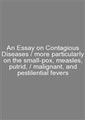 An Essay on Contagious Diseases / more particularly on the small-pox, measles, putrid, / malignant, and pestilential fevers