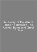 A History, of the War of 1812-15 Between The United States and Great Britain