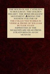 The Collected Works in Verse and Prose of William Butler Yeats, Vol. 4 (of 8) / The Hour-glass. Cathleen ni Houlihan. The Golden Helmet. / The Irish Dramatic Movement