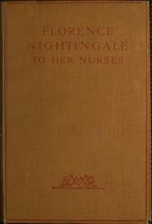 Florence Nightingale to her Nurses / A selection from Miss Nightingale`s addresses to / probationers and nurses of the Nightingale school at St. / Thomas`s hospital
