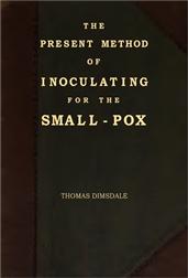 The Present Method of Inoculating for the Small-Pox / To which are added, some experiments, instituted with a / view to discover the effects of a similar treatment in the / natural small-pox