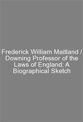 Frederick William Maitland / Downing Professor of the Laws of England; A Biographical Sketch