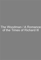 The Woodman / A Romance of the Times of Richard III