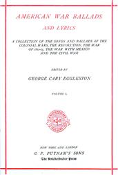 American War Ballads and Lyrics, Volume I (of 2) / A Collection of the Songs and Ballads of the Colonial wars, / the revolutions, the war of 1812-15, the war with Mexico / and the Civil War